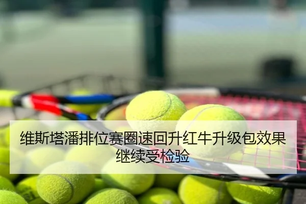 维斯塔潘排位赛圈速回升红牛升级包效果继续受检验
