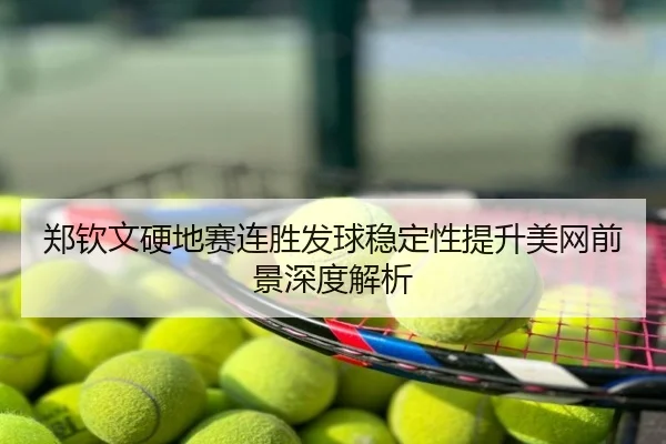 郑钦文硬地赛连胜发球稳定性提升美网前景深度解析