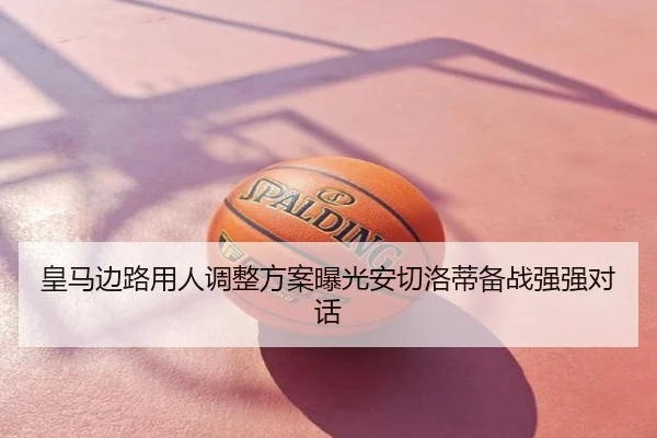皇马边路用人调整方案曝光安切洛蒂备战强强对话