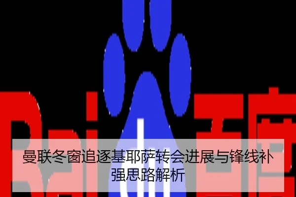 曼联冬窗追逐基耶萨转会进展与锋线补强思路解析