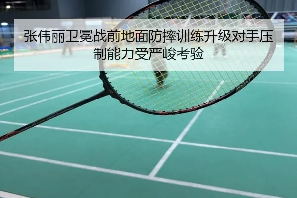 张伟丽卫冕战前地面防摔训练升级对手压制能力受严峻考验