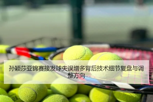 孙颖莎亚锦赛接发球失误增多背后技术细节复盘与调整方向