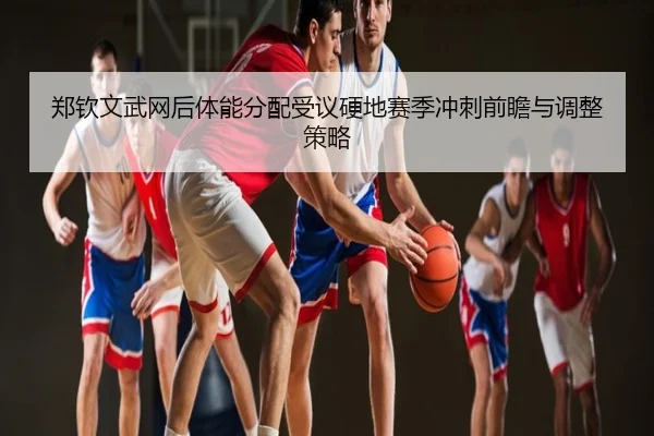 郑钦文武网后体能分配受议硬地赛季冲刺前瞻与调整策略